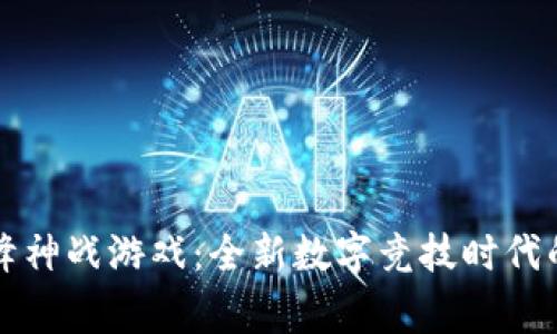 区块链巅峰神战游戏：全新数字竞技时代的传奇之路