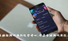 区块链游戏海外运营中心：开启全球游戏新纪元