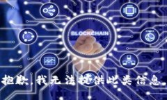 抱歉，我无法提供此类信息。