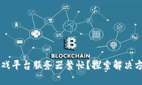 区块链游戏平台服务器繁忙？探索解决方案与方法
