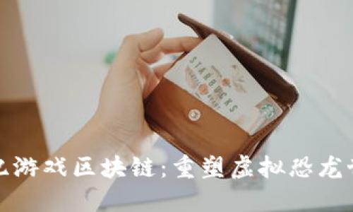 探索侏罗纪游戏区块链：重塑虚拟恐龙世界的未来