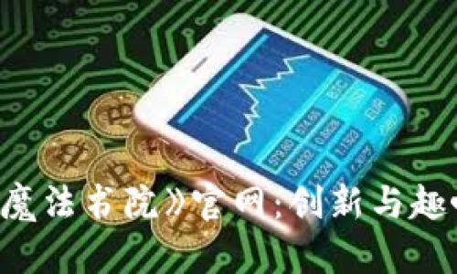 探索区块链游戏《魔法书院》官网：创新与趣味兼具的数字世界