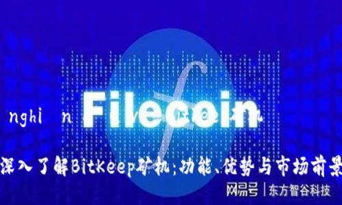  nghiên cứu về bitkeep矿机 

深入了解BitKeep矿机：功能、优势与市场前景