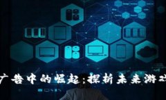 区块链游戏在央视广告中的崛起：探析未来游戏