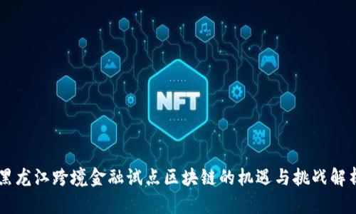 黑龙江跨境金融试点区块链的机遇与挑战解析
