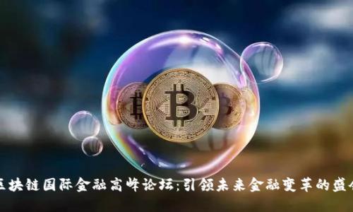 区块链国际金融高峰论坛：引领未来金融变革的盛会