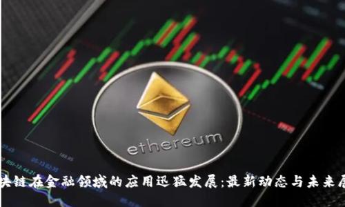 区块链在金融领域的应用迅猛发展：最新动态与未来展望