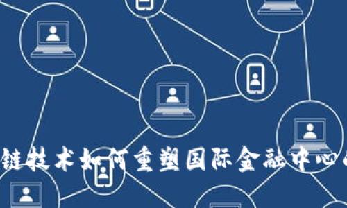  区块链技术如何重塑国际金融中心的格局