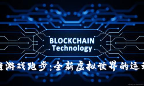 区块链游戏跑步：全新虚拟世界的运动革命