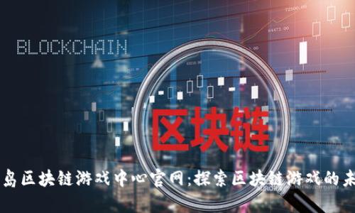 青岛区块链游戏中心官网：探索区块链游戏的未来