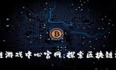 青岛区块链游戏中心官网：探索区块链游戏的未