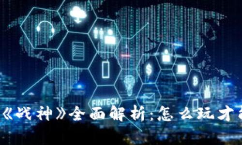 区块链游戏《战神》全面解析：怎么玩才能最优体验？