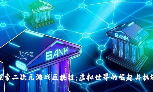 探索二次元游戏区块链：虚拟世界的崛起与机遇