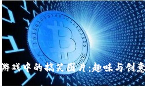 区块链游戏中的搞笑图片：趣味与创意的结合