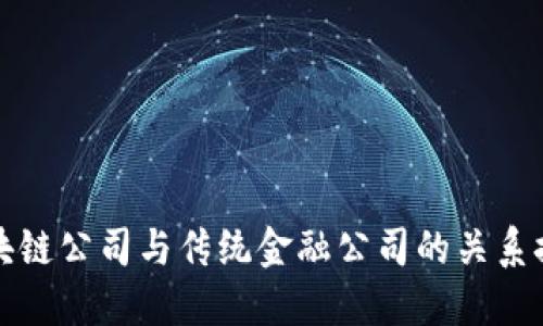 区块链公司与传统金融公司的关系探讨