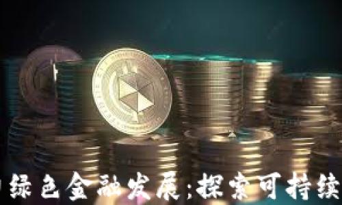 
区块链技术助力绿色金融发展：探索可持续未来的金融创新