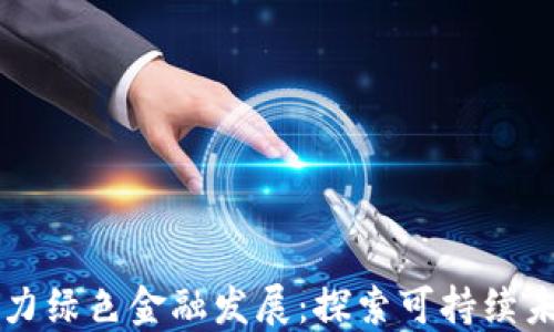 
区块链技术助力绿色金融发展：探索可持续未来的金融创新