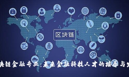 区块链金融专业：未来金融科技人才的培养与发展