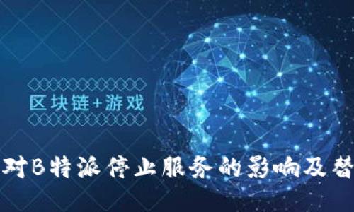 如何应对B特派停止服务的影响及替代方案