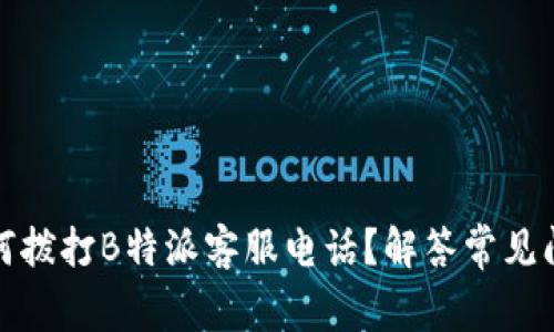 如何拨打B特派客服电话？解答常见问题