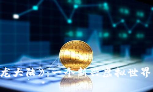 区块链游戏《龙大陆》：一个新兴虚拟世界的探索与实现