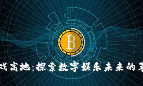 区块链游戏高地：探索数字娱乐未来的革命性趋势