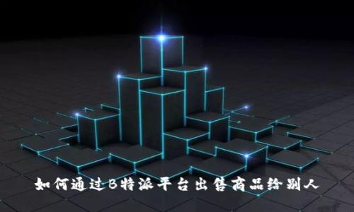 如何通过B特派平台出售商品给别人