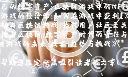 以下是一些关于区块链游戏的文章题目建议：

1. **《区块链游戏的崛起：未来的数字娱乐新趋势》**
2. **《如何选择适合的区块链游戏平台？》**
3. **《揭秘区块链游戏背后的技术：从基础到进阶》**
4. **《区块链游戏与传统游戏的区别：玩家的未来在哪里？》**
5. **《2023年最佳区块链游戏推荐：你不能错过的几款游戏》**
6. **《打造自己的数字资产：区块链游戏中的NFT收藏》**
7. **《区块链游戏的经济学：如何在游戏中获利？》**
8. **《社区驱动与区块链游戏：为何用户社区至关重要？》**
9. **《游戏道德与区块链：数字资产时代的责任与担当》**
10. **《区块链游戏的未来：技术、趋势与挑战》**

希望这些能够帮助您选定一篇吸引读者的文章！