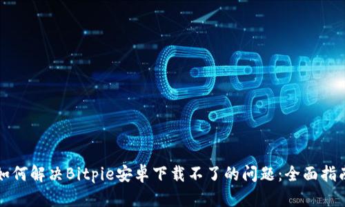 如何解决Bitpie安卓下载不了的问题：全面指南