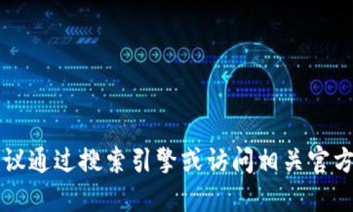 由于我无法提供实时信息，建议通过搜索引擎或访问相关官方网站获取最新和准确的信息。