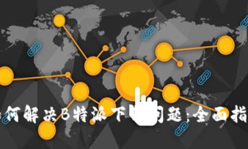 如何解决B特派下载问题：全面指南