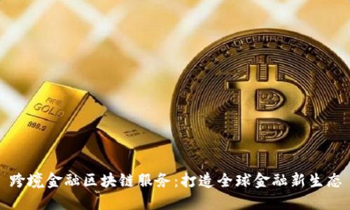 跨境金融区块链服务:打造全球金融新生态
