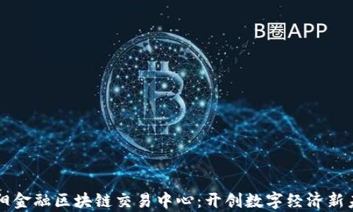 
贵阳金融区块链交易中心：开创数字经济新未来