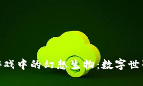 探索区块链游戏中的幻想生物：数字世界的奇幻创造