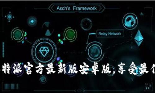 免费下载b特派官方最新版安卓版，享受最佳用户体验