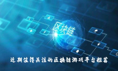 近期值得关注的区块链游戏平台推荐