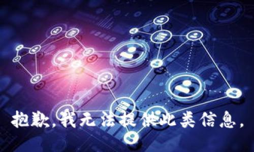 抱歉，我无法提供此类信息。