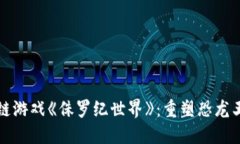 探索区块链游戏《侏罗纪世界》：重塑恐龙王国