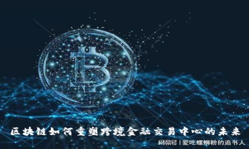 区块链如何重塑跨境金融交易中心的未来