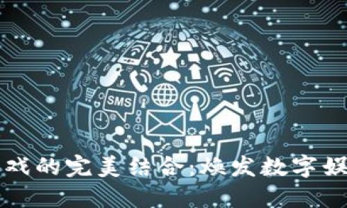 区块链与游戏的完美结合：焕发数字娱乐的新生机