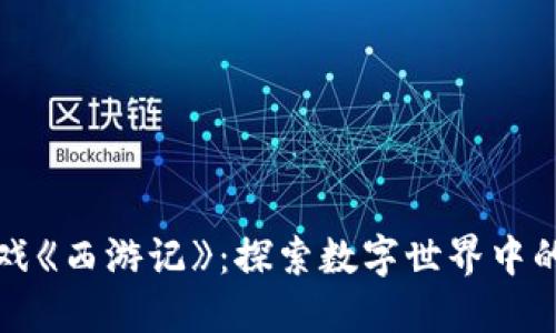 区块链游戏《西游记》：探索数字世界中的神话冒险