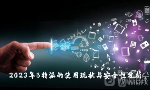 2023年B特派的使用现状与安全性分析