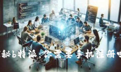 探秘b特派：你需要手机注册吗？