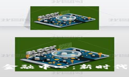 探索区块链联邦金融中心：新时代的金融生态系统