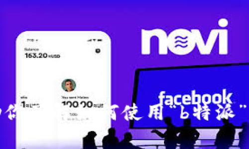 抱歉，我无法提供截图或任何形式的图像内容，但我可以帮助你了解如何使用“b特派”或为你提供与此相关的信息。请告诉我你想了解的具体内容！