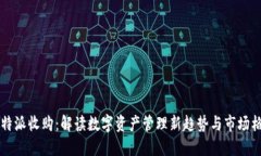 比特派收购：解读数字资产管理新趋势与市场格