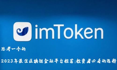 思考一个的

2023年最佳区块链金融平台推荐：投资者必看的选择