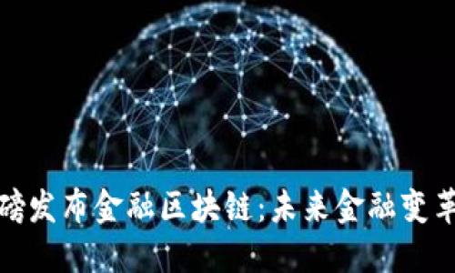 央行重磅发布金融区块链：未来金融变革的先锋