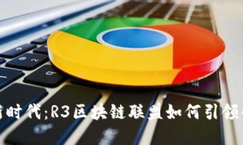 金融科技新时代：R3区块链联盟如何引领创新与合作