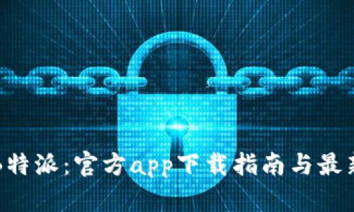 畅享B特派：官方app下载指南与最新动态